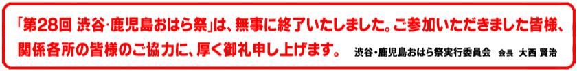 ｢第28回 渋谷･鹿児島おはら祭｣は、無事に終了いたしました。ご参加いただきました皆様、 関係各所の皆様のご協力に、厚く御礼申し上げます。渋谷・鹿児島おはら祭実行委員会　会長：大西 賢治
